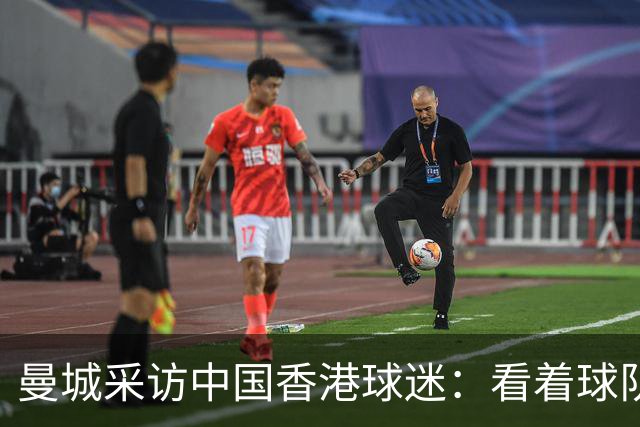 曼城采访中国香港球迷：看着球队倾尽全力，真能让我的心情好起来